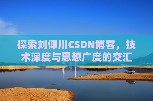 探索刘仰川CSDN博客，技术深度与思想广度的交汇